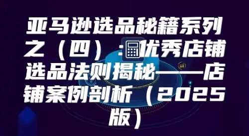 亚马逊选品秘籍系列之四：优秀店铺选品法则揭秘——店铺案例剖析2025版