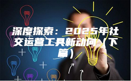 深度探索：2025年社交运营工具新动向下篇