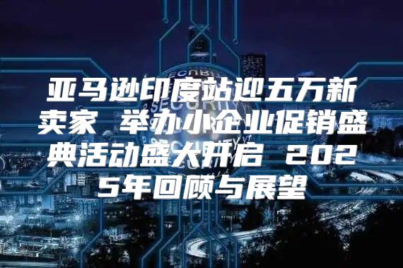 亚马逊印度站迎五万新卖家 举办小企业促销盛典活动盛大开启 2025年回顾与展望