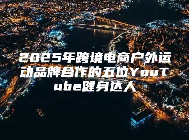 2025年跨境电商户外运动品牌合作的五位YouTube健身达人