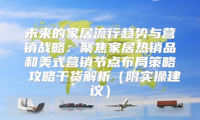 未来的家居流行趋势与营销战略：聚焦家居热销品和美式营销节点布局策略 攻略干货解析附实操建议
