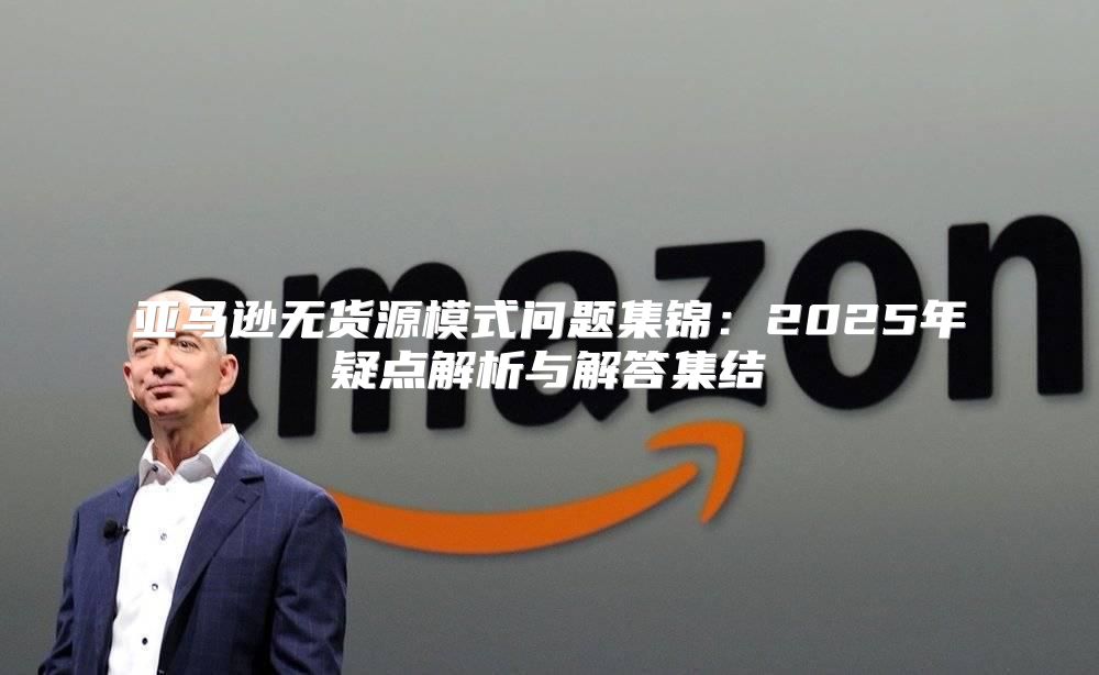亚马逊无货源模式问题集锦：2025年疑点解析与解答集结