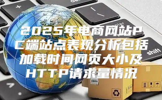 2025年电商网站PC端站点表现分析包括加载时间网页大小及HTTP请求量情况