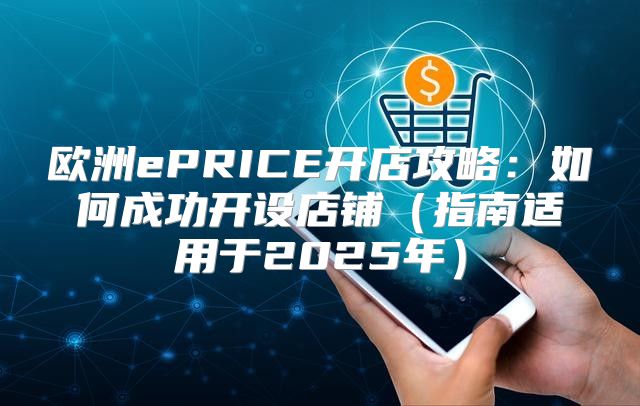 欧洲ePRICE开店攻略：如何成功开设店铺指南适用于2025年