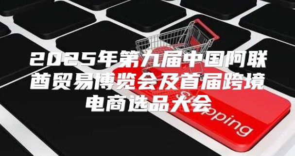 2025年第九届中国阿联酋贸易博览会及首届跨境电商选品大会