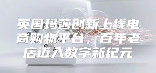 英国玛莎创新上线电商购物平台，百年老店迈入数字新纪元