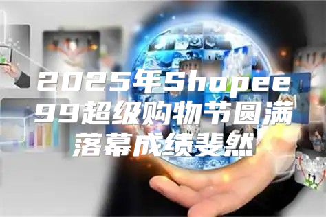 2025年Shopee99超级购物节圆满落幕成绩斐然