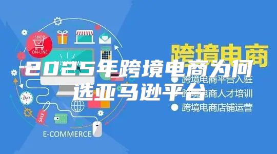 2025年跨境电商为何选亚马逊平台