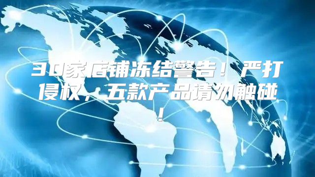 30家店铺冻结警告！严打侵权，五款产品请勿触碰！