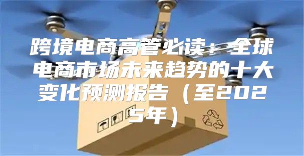 跨境电商高管必读：全球电商市场未来趋势的十大变化预测报告至2025年