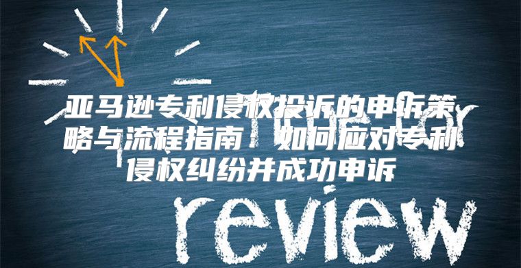 亚马逊专利侵权投诉的申诉策略与流程指南：如何应对专利侵权纠纷并成功申诉
