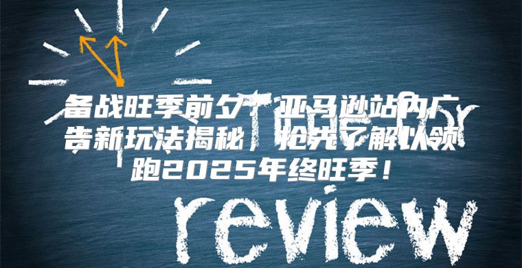 备战旺季前夕：亚马逊站内广告新玩法揭秘，抢先了解以领跑2025年终旺季！