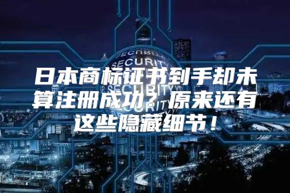 日本商标证书到手却未算注册成功？原来还有这些隐藏细节！