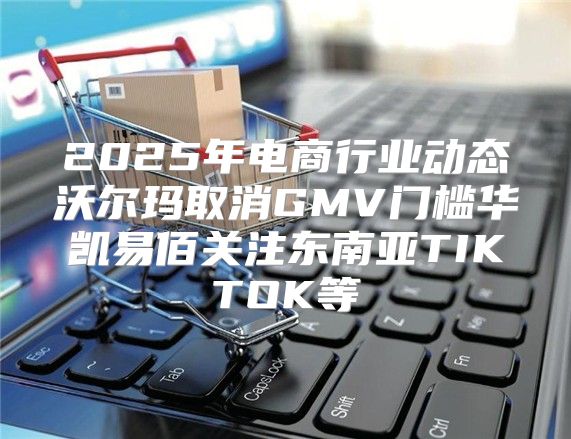 2025年电商行业动态沃尔玛取消GMV门槛华凯易佰关注东南亚TIKTOK等