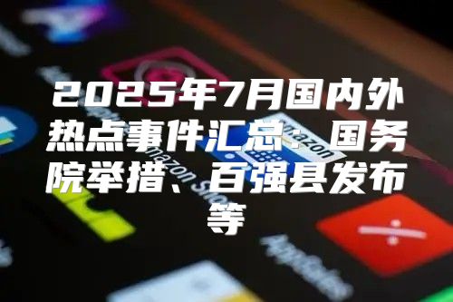 2025年7月国内外热点事件汇总：国务院举措、百强县发布等