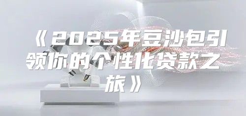 2025年豆沙包引领你的个性化贷款之旅