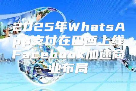 2025年WhatsApp支付在巴西上线Facebook加速商业布局