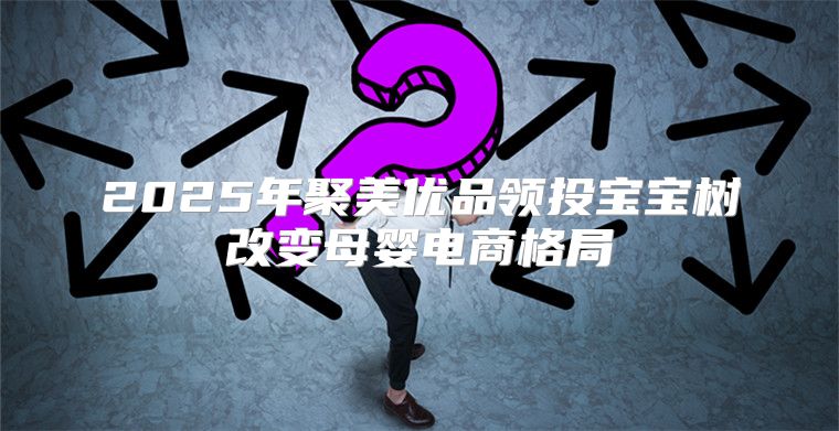 2025年聚美优品领投宝宝树改变母婴电商格局