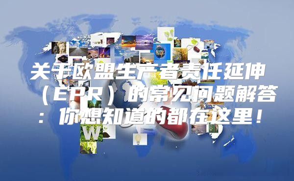 关于欧盟生产者责任延伸EPR的常见问题解答：你想知道的都在这里！