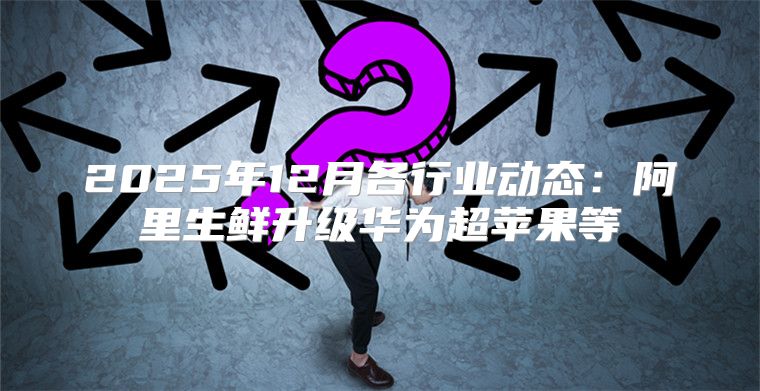 2025年12月各行业动态：阿里生鲜升级华为超苹果等