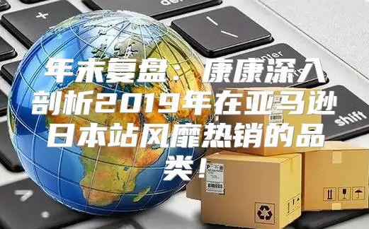 年末复盘：康康深入剖析2019年在亚马逊日本站风靡热销的品类！