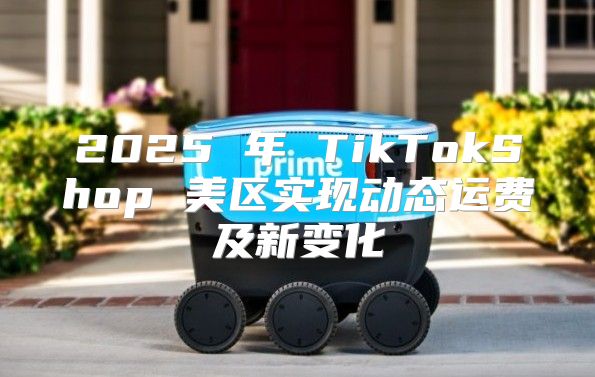 2025 年 TikTokShop 美区实现动态运费及新变化