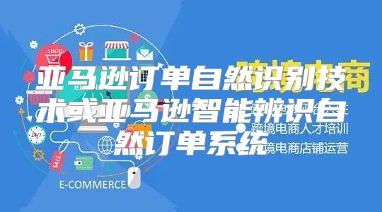 亚马逊订单自然识别技术或亚马逊智能辨识自然订单系统