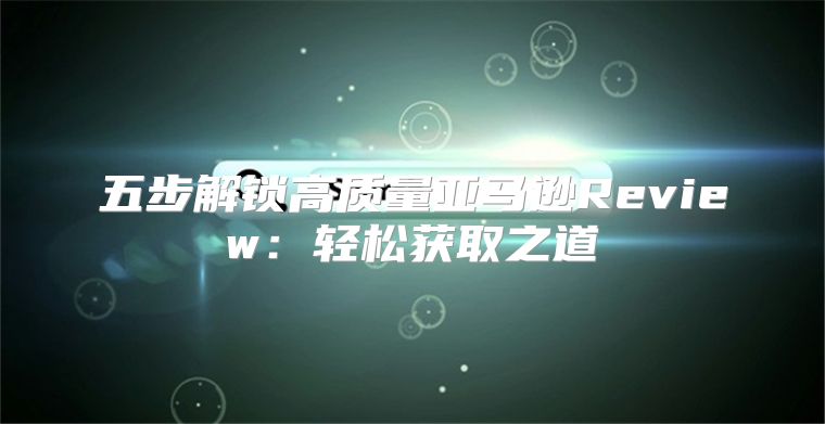 五步解锁高质量亚马逊Review：轻松获取之道