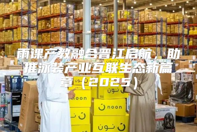 雨课产教融合晋江启航，助推泳装产业互联生态新篇章2025