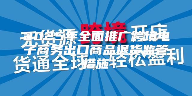 2025年全面推广跨境电子商务出口商品退货监管措施
