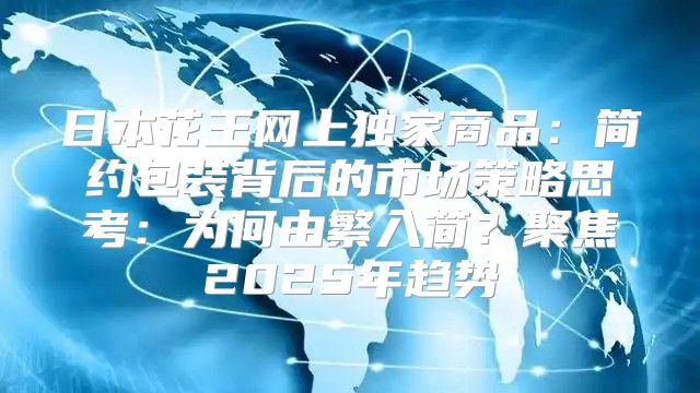 日本花王网上独家商品：简约包装背后的市场策略思考：为何由繁入简？聚焦2025年趋势