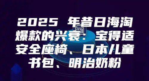 2025 年昔日海淘爆款的兴衰：宝得适安全座椅、日本儿童书包、明治奶粉
