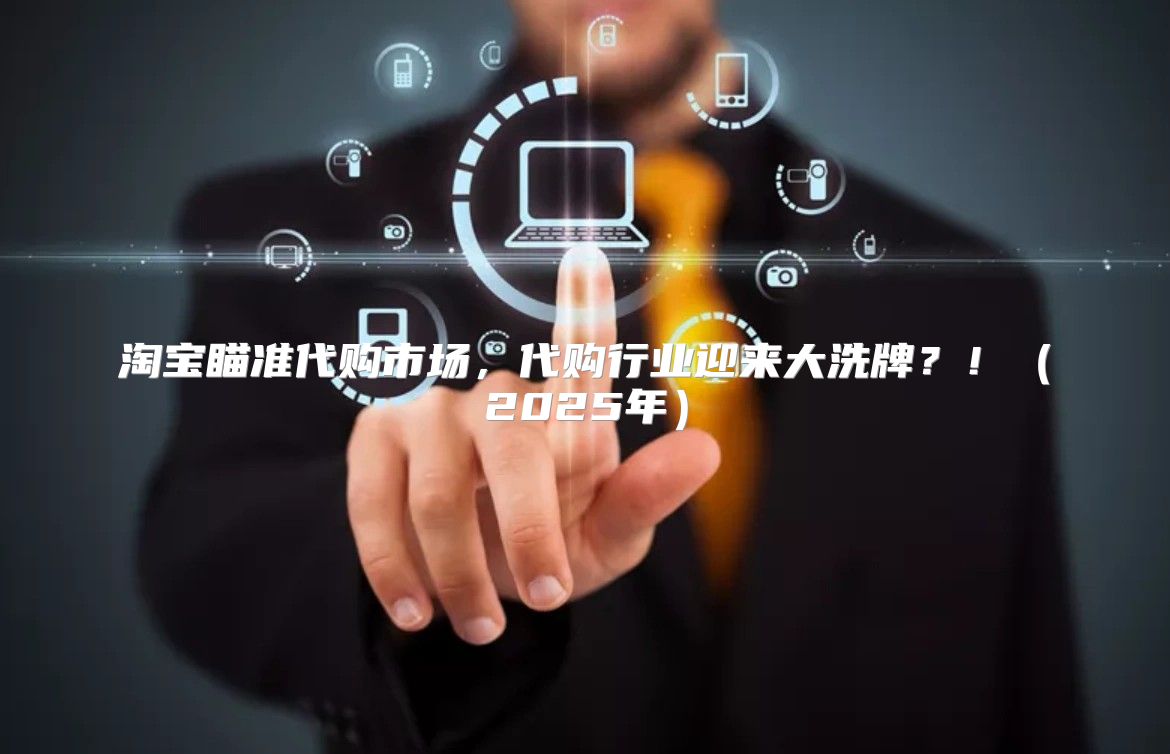 淘宝瞄准代购市场，代购行业迎来大洗牌？！2025年