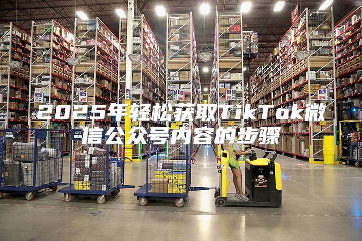 2025年轻松获取TikTok微信公众号内容的步骤