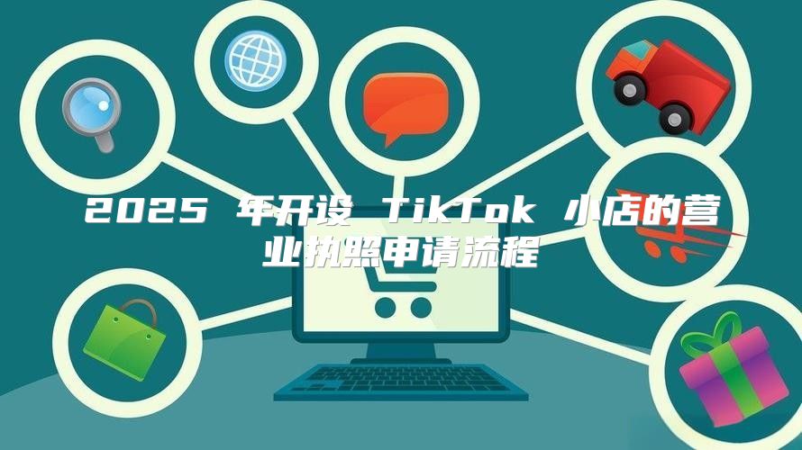 2025 年开设 TikTok 小店的营业执照申请流程