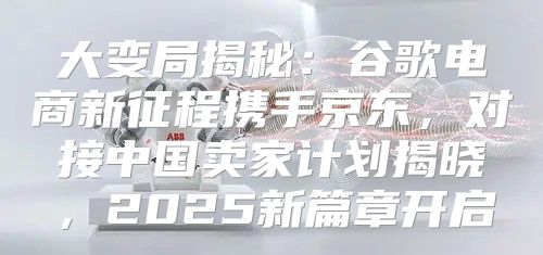 大变局揭秘：谷歌电商新征程携手京东，对接中国卖家计划揭晓，2025新篇章开启