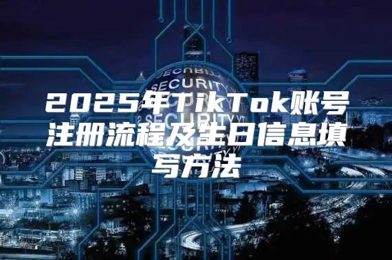 2025年TikTok账号注册流程及生日信息填写方法