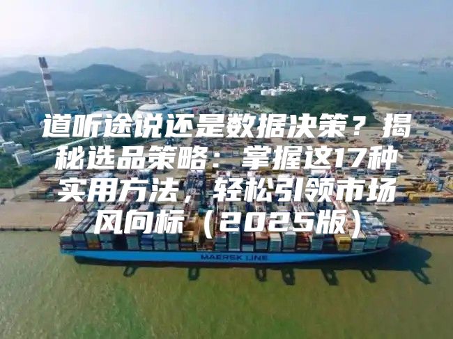 道听途说还是数据决策？揭秘选品策略：掌握这17种实用方法，轻松引领市场风向标2025版