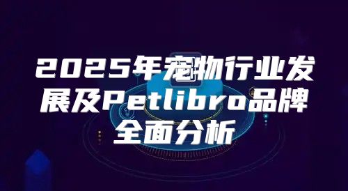 2025年宠物行业发展及Petlibro品牌全面分析