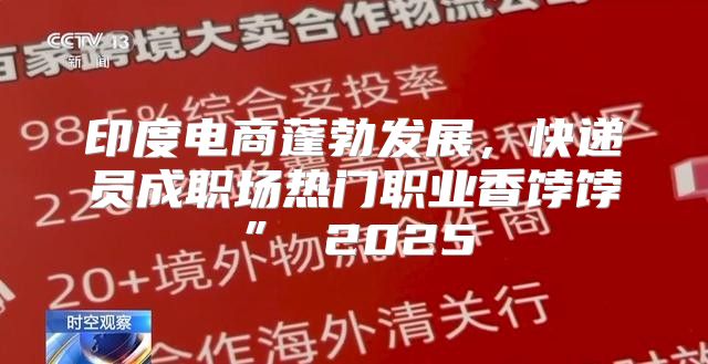 印度电商蓬勃发展，快递员成职场热门职业香饽饽” 2025