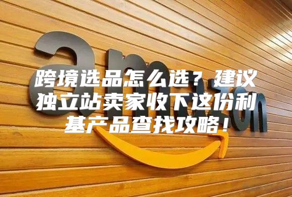 跨境选品怎么选？建议独立站卖家收下这份利基产品查找攻略！
