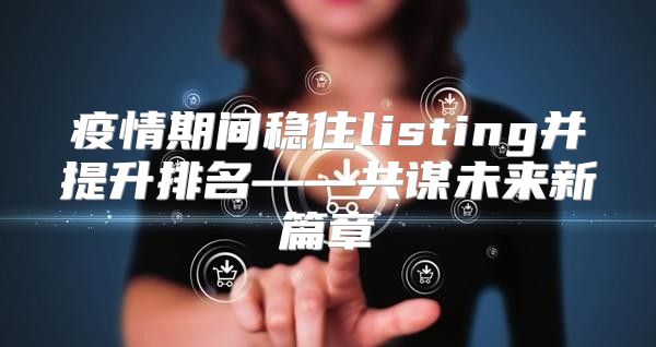 疫情期间稳住listing并提升排名——共谋未来新篇章