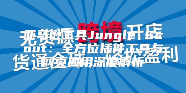 亚马逊工具Jungle Scout：全方位插件工具与网页应用深度解析