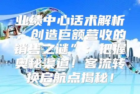 业绩中心话术解析：创造巨额营收的销售之谜”：把握奥秘渠道！客流转换启航点揭秘！