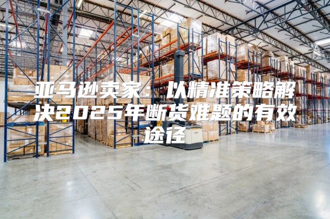 亚马逊卖家：以精准策略解决2025年断货难题的有效途径