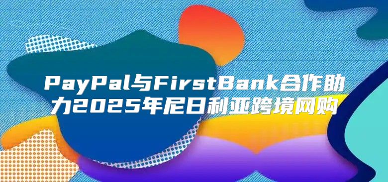 PayPal与FirstBank合作助力2025年尼日利亚跨境网购