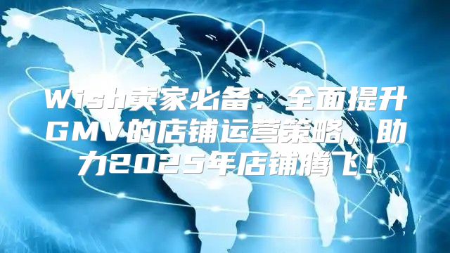 Wish卖家必备：全面提升GMV的店铺运营策略，助力2025年店铺腾飞！