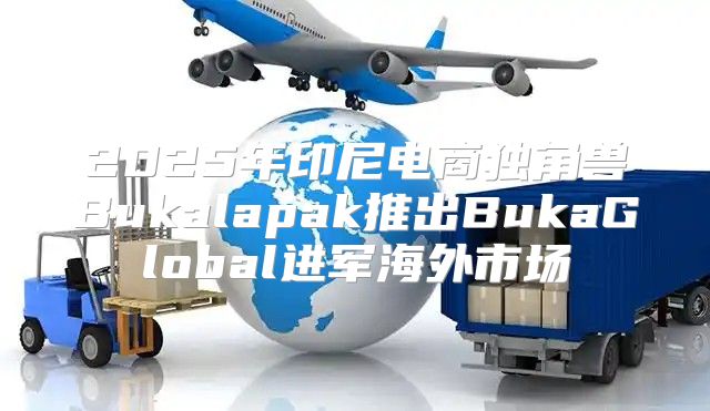 2025年印尼电商独角兽Bukalapak推出BukaGlobal进军海外市场