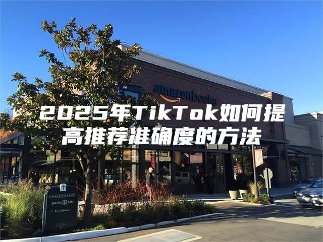 2025年TikTok如何提高推荐准确度的方法