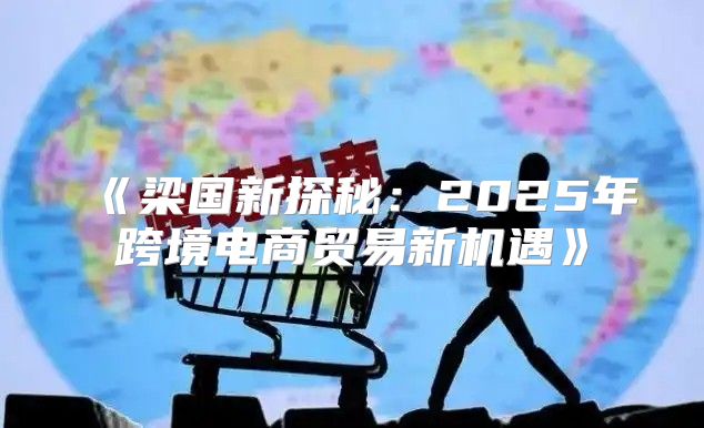 梁国新探秘：2025年跨境电商贸易新机遇